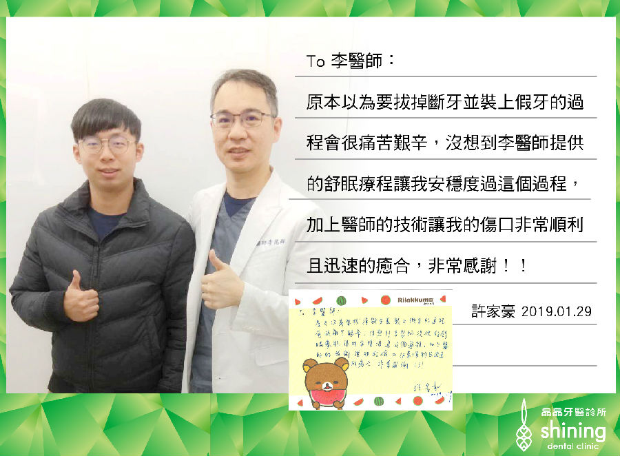 原本以為要拔掉斷牙裝上假牙的過程會很痛苦艱辛，沒想到李醫師提供的舒眠療程讓我安穩度過這個過程，加上醫師的技術讓我的傷口非常順利且迅速的癒合，非常感謝！2019.01.29植牙案例 – 許家豪