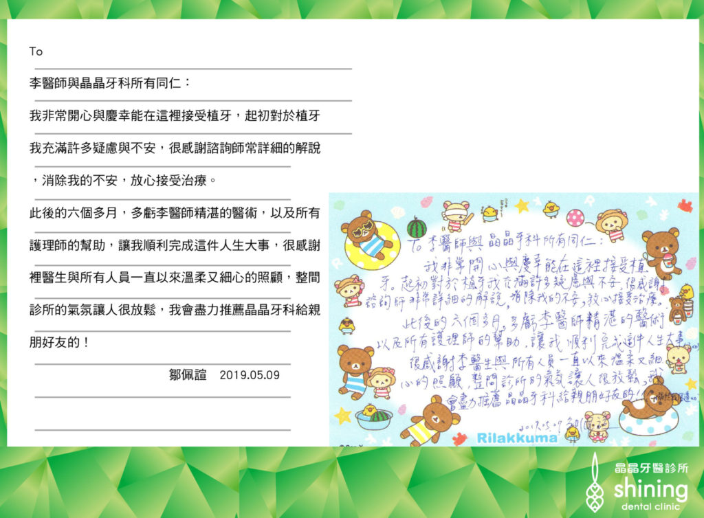 我非常開心與慶幸能在這裡接受植牙，起初對於植牙我充滿許多疑慮與不安，很感謝諮詢師非常詳細的解說，，放心接受治療。此後的6個多月，多虧李醫師精湛的醫術，以及所有護理師的幫助，讓我順利完成這件人生大事，很感謝這裡醫師與所有人員一直以來溫柔又細心的照顧，整間診所的氣氛讓人很放鬆，我會盡力推薦菁菁牙科給親朋好友的2019.05.09植牙案例 – 鄒佩諠